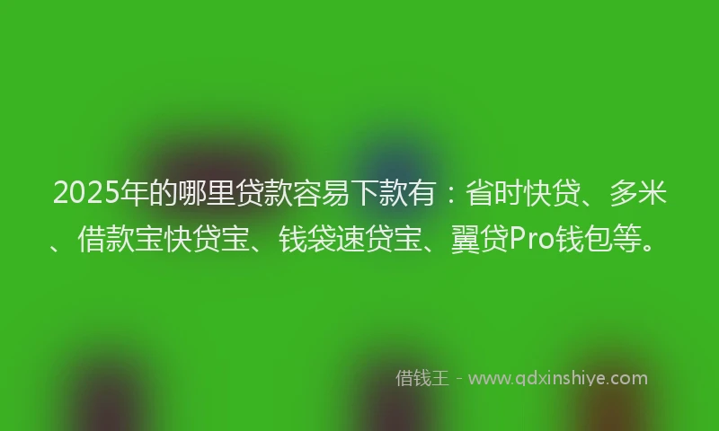 2025年的哪里贷款容易下款有：省时快贷、多米、借款宝快贷宝、钱袋速贷宝、翼贷Pro钱包等。