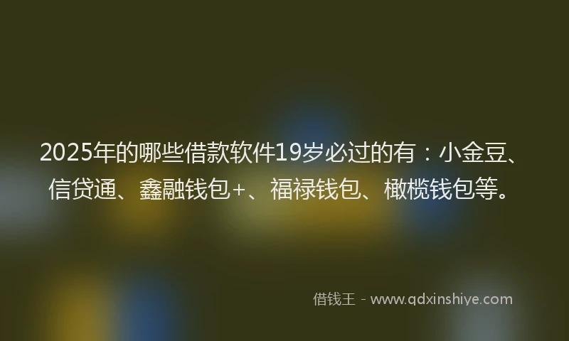 2025年的哪些借款软件19岁必过的有：小金豆、信贷通、鑫融钱包+、福禄钱包、橄榄钱包等。