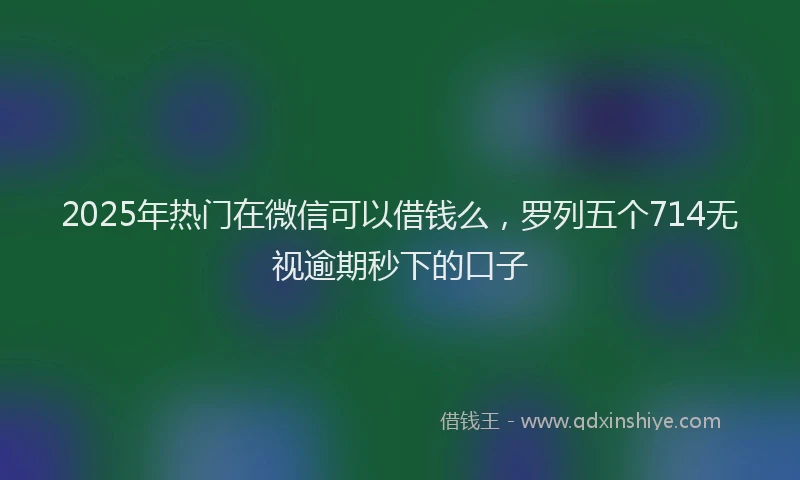 2025年热门在微信可以借钱么，罗列五个714无视逾期秒下的口子