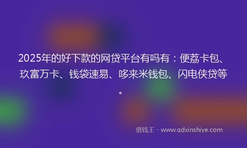 2025年的好下款的网贷平台有吗有：便荔卡包、玖富万卡、钱袋速易、哆来米钱包、闪电侠贷等。