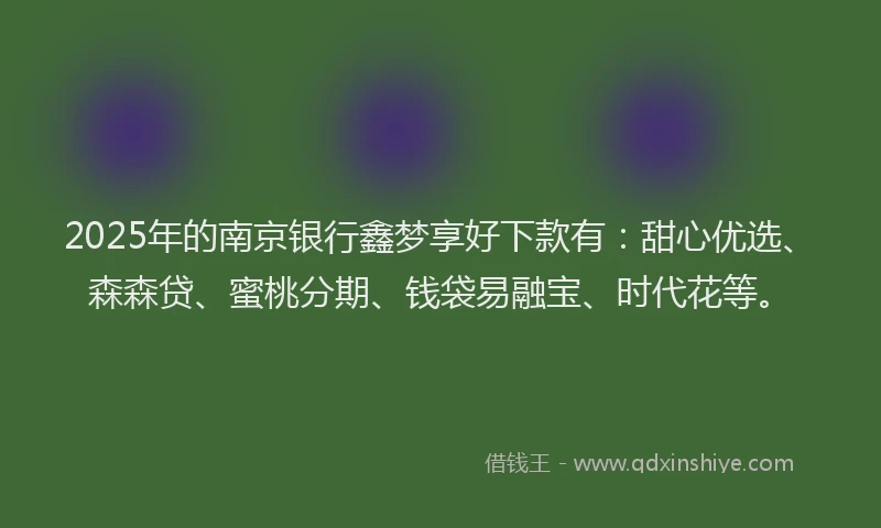 2025年的南京银行鑫梦享好下款有：甜心优选、森森贷、蜜桃分期、钱袋易融宝、时代花等。