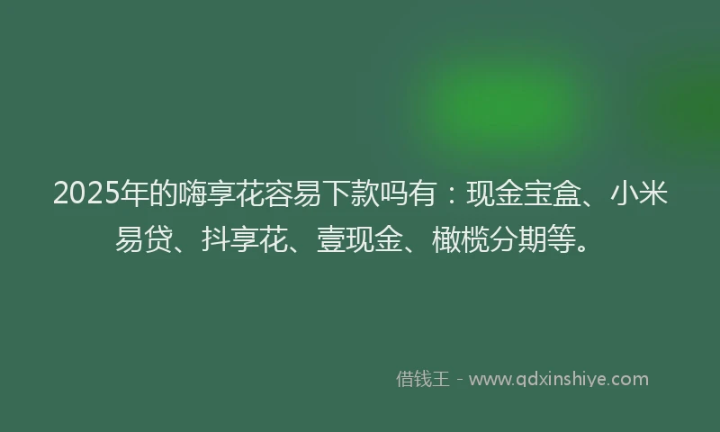 2025年的嗨享花容易下款吗有：现金宝盒、小米易贷、抖享花、壹现金、橄榄分期等。