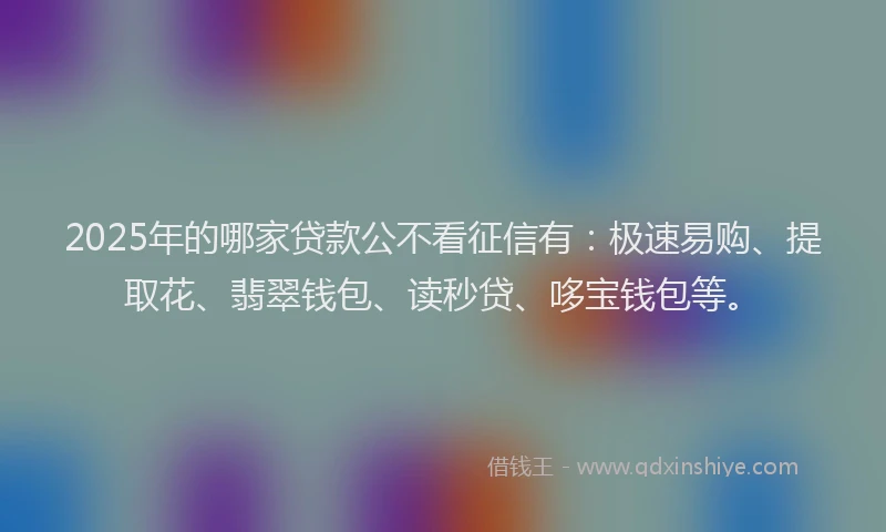 2025年的哪家贷款公不看征信有：极速易购、提取花、翡翠钱包、读秒贷、哆宝钱包等。