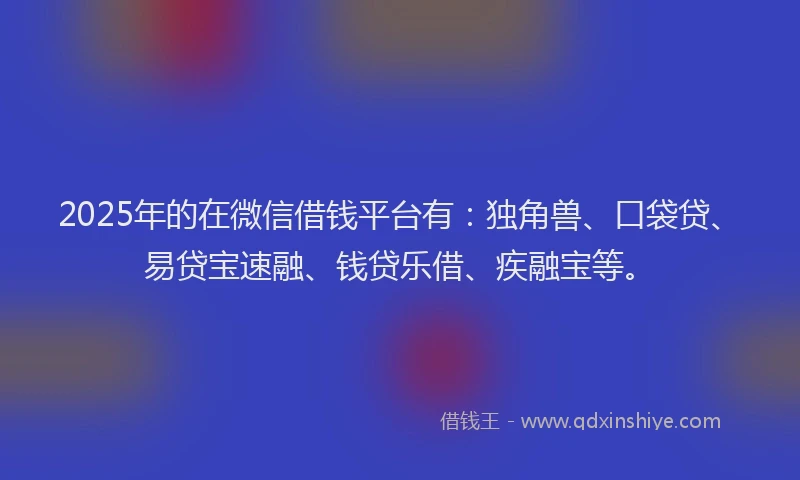 2025年的在微信借钱平台有：独角兽、口袋贷、易贷宝速融、钱贷乐借、疾融宝等。