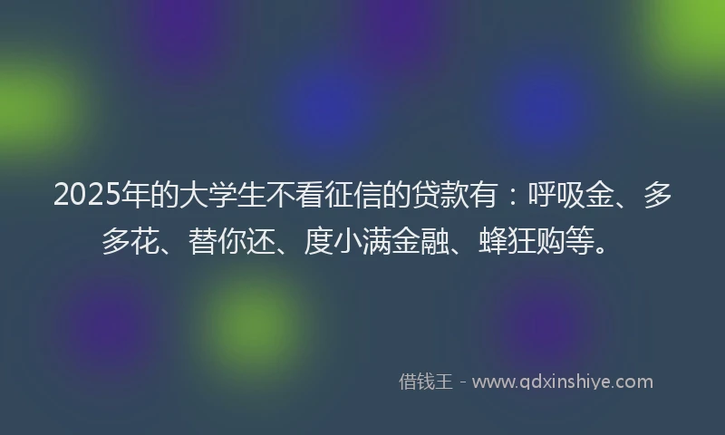 2025年的大学生不看征信的贷款有：呼吸金、多多花、替你还、度小满金融、蜂狂购等。
