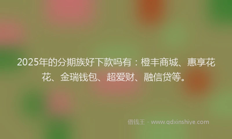2025年的分期族好下款吗有：橙丰商城、惠享花花、金瑞钱包、超爱财、融信贷等。