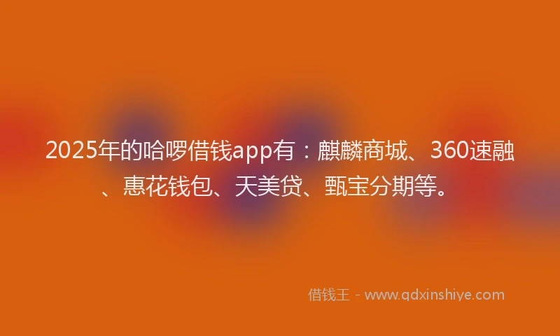 2025年的哈啰借钱app有：麒麟商城、360速融、惠花钱包、天美贷、甄宝分期等。