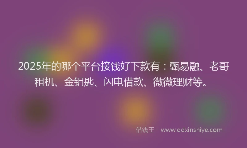 2025年的哪个平台接钱好下款有：甄易融、老哥租机、金钥匙、闪电借款、微微理财等。