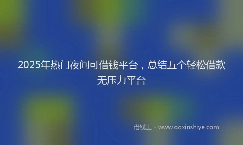 2025年热门夜间可借钱平台，总结五个轻松借款无压力平台
