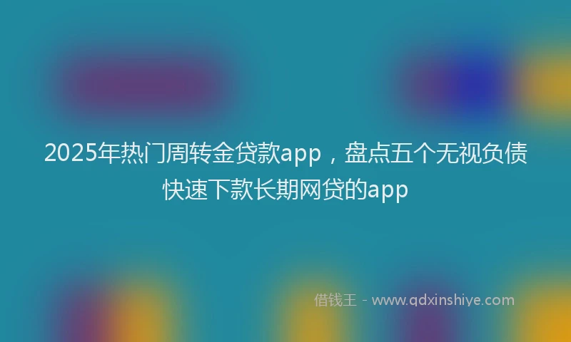 2025年热门周转金贷款app，盘点五个无视负债快速下款长期网贷的app