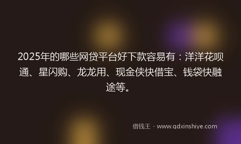 2025年的哪些网贷平台好下款容易有：洋洋花呗通、星闪购、龙龙用、现金侠快借宝、钱袋快融途等。