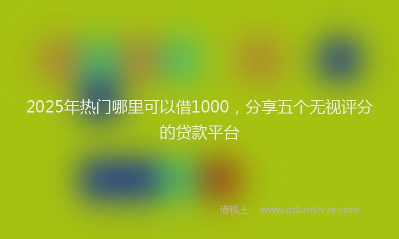 2025年热门哪里可以借1000，分享五个无视评分的贷款平台