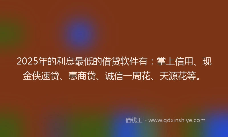 2025年的利息最低的借贷软件有：掌上信用、现金侠速贷、惠商贷、诚信一周花、天源花等。