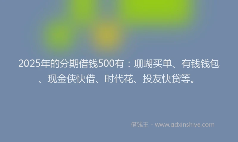 2025年的分期借钱500有：珊瑚买单、有钱钱包、现金侠快借、时代花、投友快贷等。