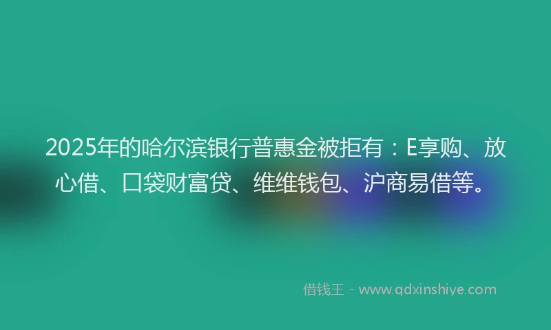 2025年的哈尔滨银行普惠金被拒有：E享购、放心借、口袋财富贷、维维钱包、沪商易借等。