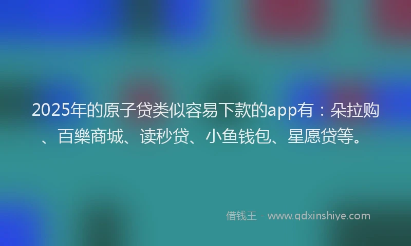 2025年的原子贷类似容易下款的app有：朵拉购、百樂商城、读秒贷、小鱼钱包、星愿贷等。