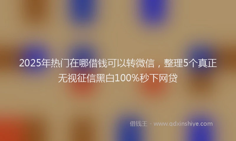 2025年热门在哪借钱可以转微信，整理5个真正无视征信黑白100%秒下网贷