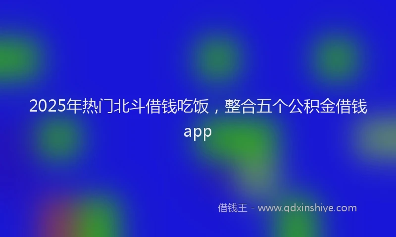 2025年热门北斗借钱吃饭，整合五个公积金借钱app