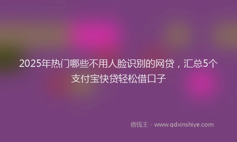 2025年热门哪些不用人脸识别的网贷，汇总5个支付宝快贷轻松借口子