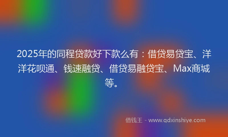 2025年的同程贷款好下款么有：借贷易贷宝、洋洋花呗通、钱速融贷、借贷易融贷宝、Max商城等。