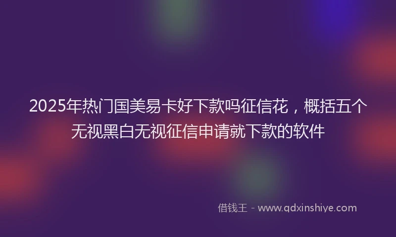 2025年热门国美易卡好下款吗征信花，概括五个无视黑白无视征信申请就下款的软件