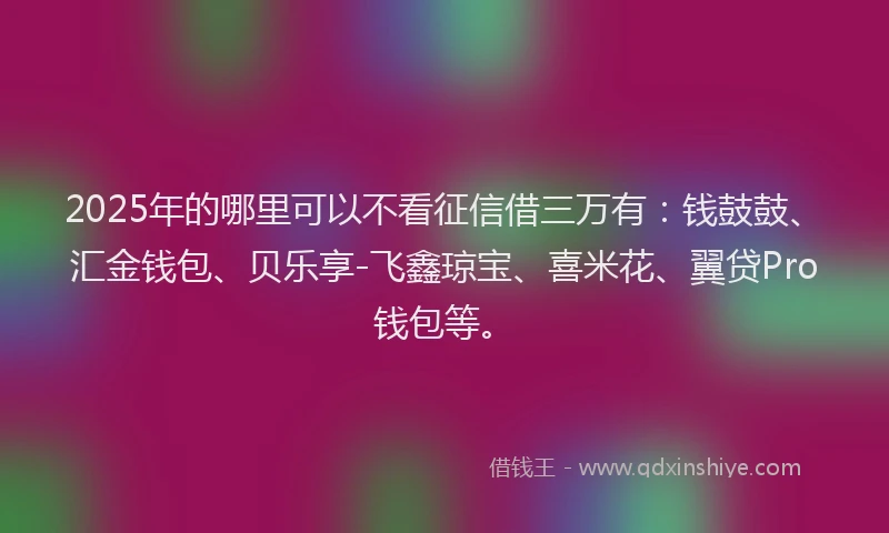 2025年的哪里可以不看征信借三万有：钱鼓鼓、汇金钱包、贝乐享-飞鑫琼宝、喜米花、翼贷Pro钱包等。