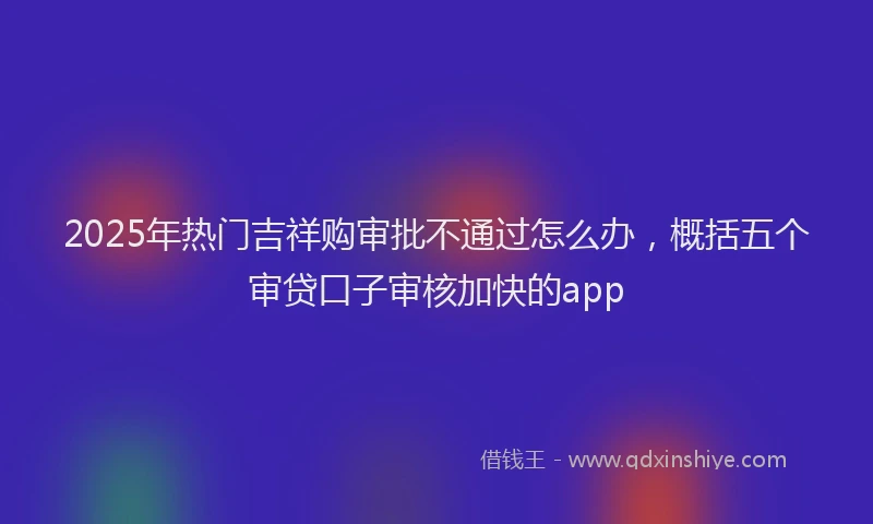 2025年热门吉祥购审批不通过怎么办，概括五个审贷口子审核加快的app
