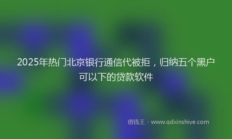 2025年热门北京银行通信代被拒，归纳五个黑户可以下的贷款软件