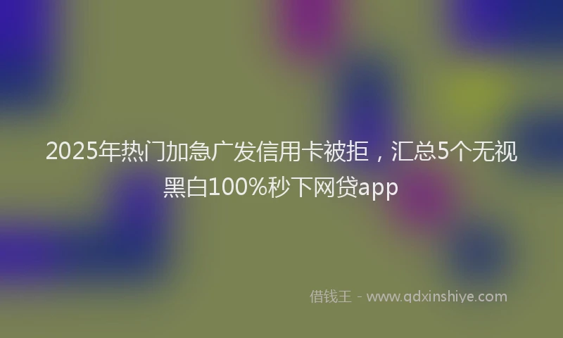 2025年热门加急广发信用卡被拒，汇总5个无视黑白100%秒下网贷app