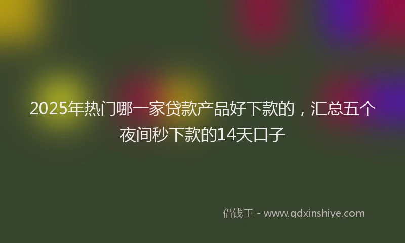 2025年热门哪一家贷款产品好下款的，汇总五个夜间秒下款的14天口子