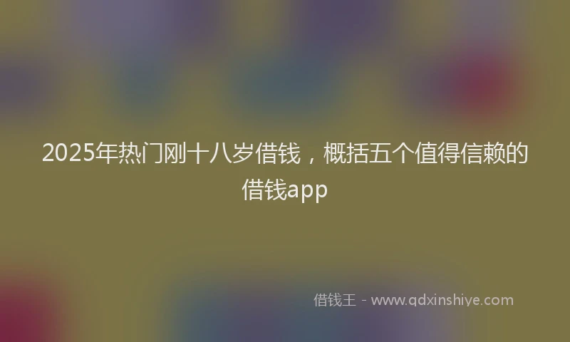 2025年热门刚十八岁借钱，概括五个值得信赖的借钱app