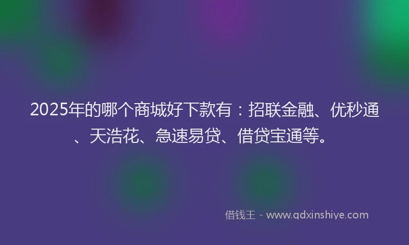 2025年的哪个商城好下款有：招联金融、优秒通、天浩花、急速易贷、借贷宝通等。