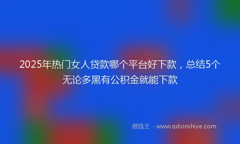 2025年热门女人贷款哪个平台好下款，总结5个无论多黑有公积金就能下款