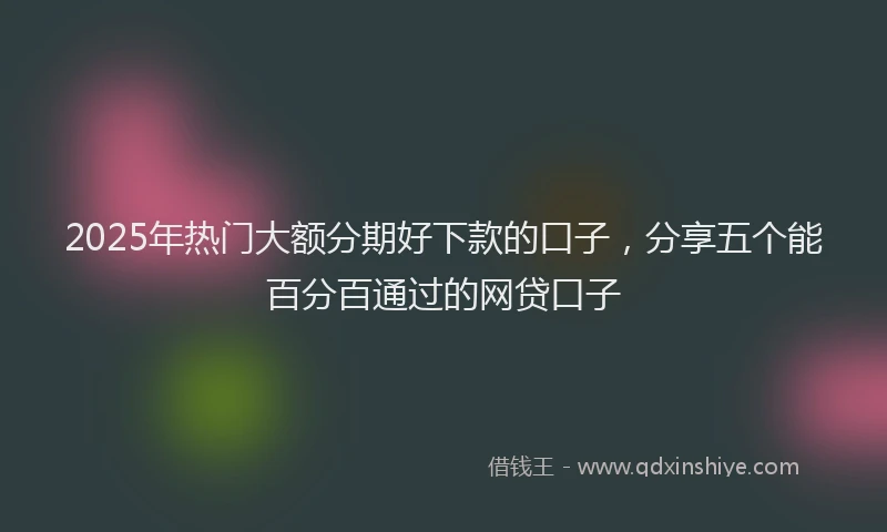 2025年热门大额分期好下款的口子，分享五个能百分百通过的网贷口子