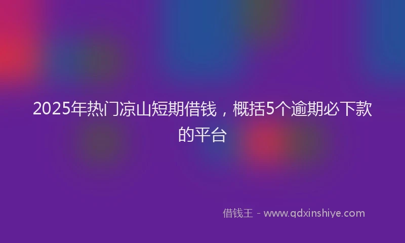 2025年热门凉山短期借钱，概括5个逾期必下款的平台