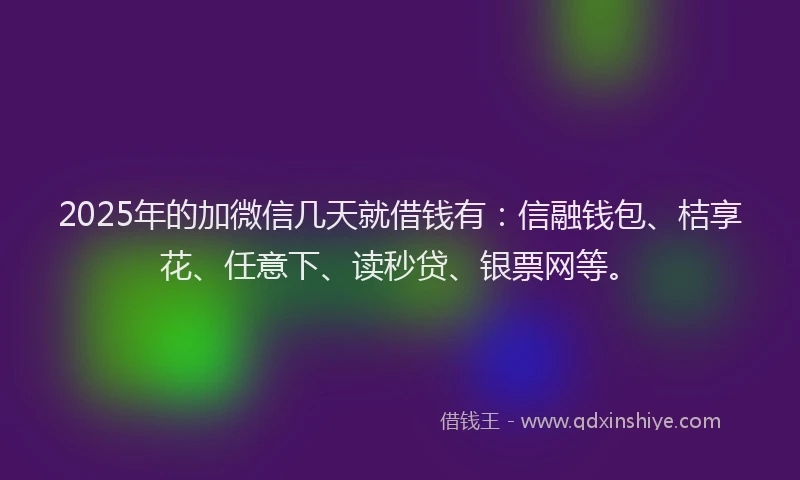 2025年的加微信几天就借钱有：信融钱包、桔享花、任意下、读秒贷、银票网等。