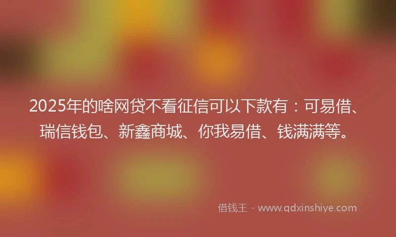 2025年的啥网贷不看征信可以下款有：可易借、瑞信钱包、新鑫商城、你我易借、钱满满等。