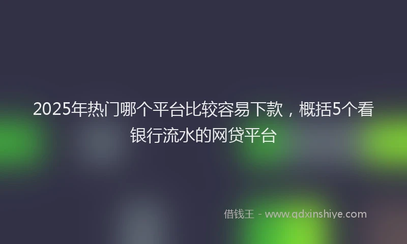 2025年热门哪个平台比较容易下款，概括5个看银行流水的网贷平台