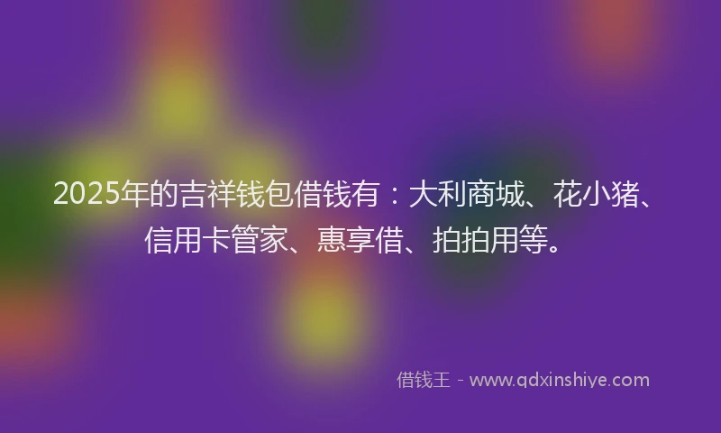 2025年的吉祥钱包借钱有：大利商城、花小猪、信用卡管家、惠享借、拍拍用等。