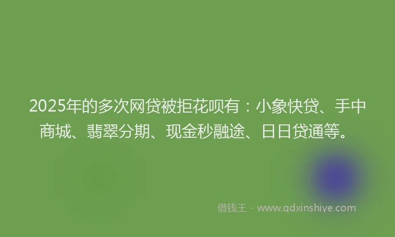 2025年的多次网贷被拒花呗有：小象快贷、手中商城、翡翠分期、现金秒融途、日日贷通等。