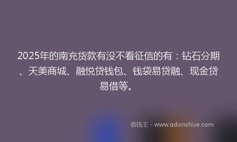 2025年的南充货款有没不看征信的有：钻石分期、天美商城、融悦贷钱包、钱袋易贷融、现金贷易借等。