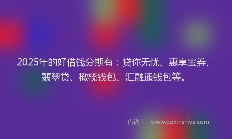 2025年的好借钱分期有：贷你无忧、惠享宝券、翡翠贷、橄榄钱包、汇融通钱包等。