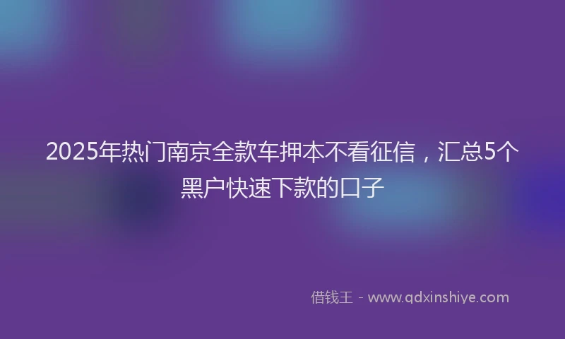 2025年热门南京全款车押本不看征信，汇总5个黑户快速下款的口子
