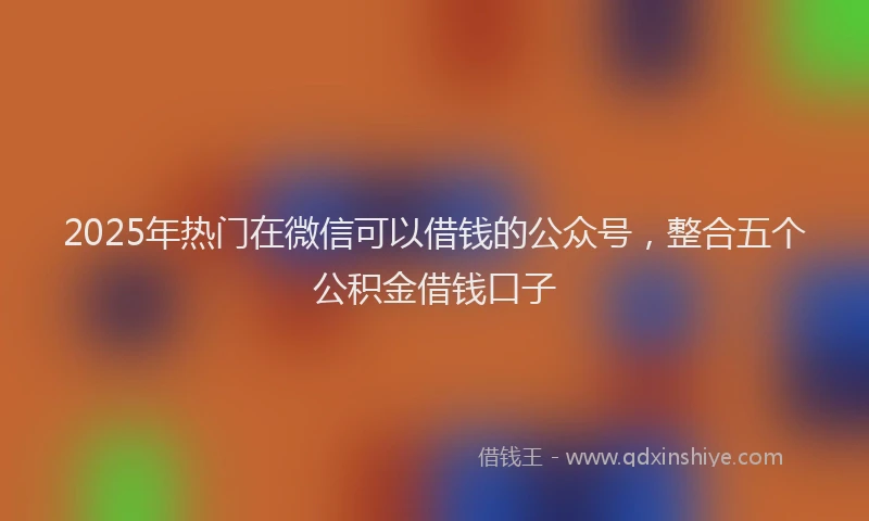 2025年热门在微信可以借钱的公众号，整合五个公积金借钱口子