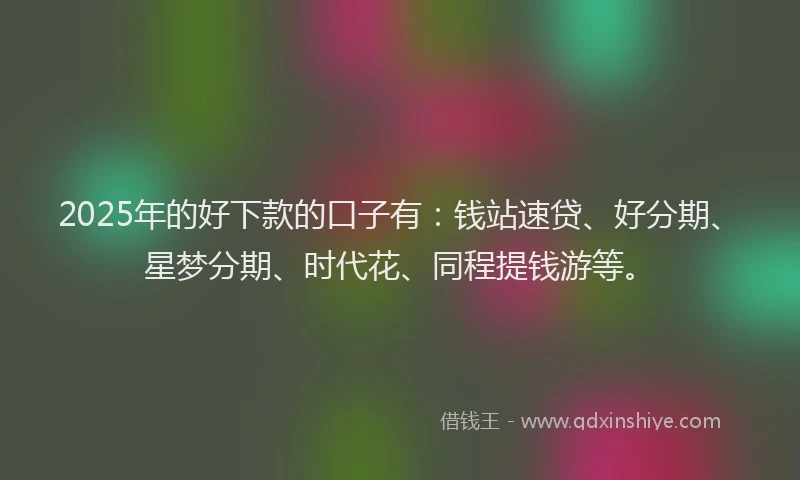 2025年的好下款的口子有：钱站速贷、好分期、星梦分期、时代花、同程提钱游等。