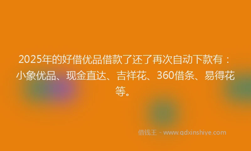 2025年的好借优品借款了还了再次自动下款有：小象优品、现金直达、吉祥花、360借条、易得花等。