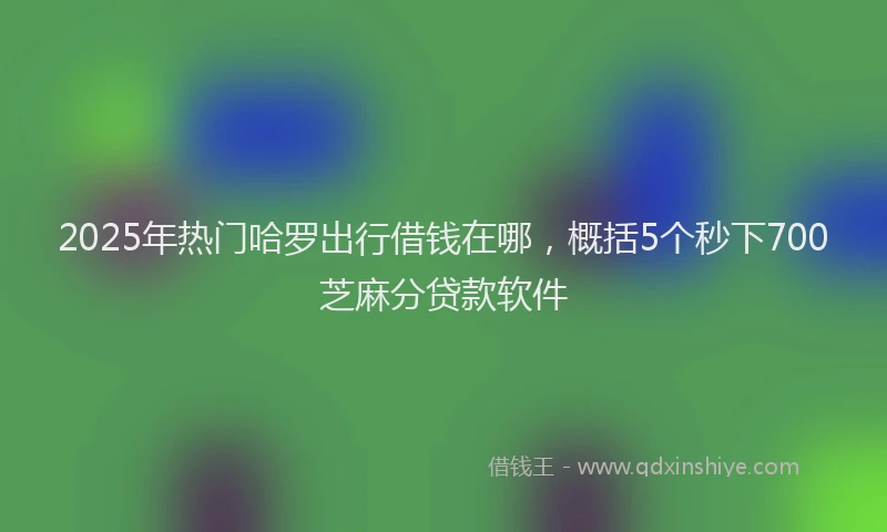 2025年热门哈罗出行借钱在哪，概括5个秒下700芝麻分贷款软件