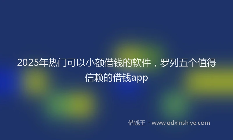 2025年热门可以小额借钱的软件，罗列五个值得信赖的借钱app