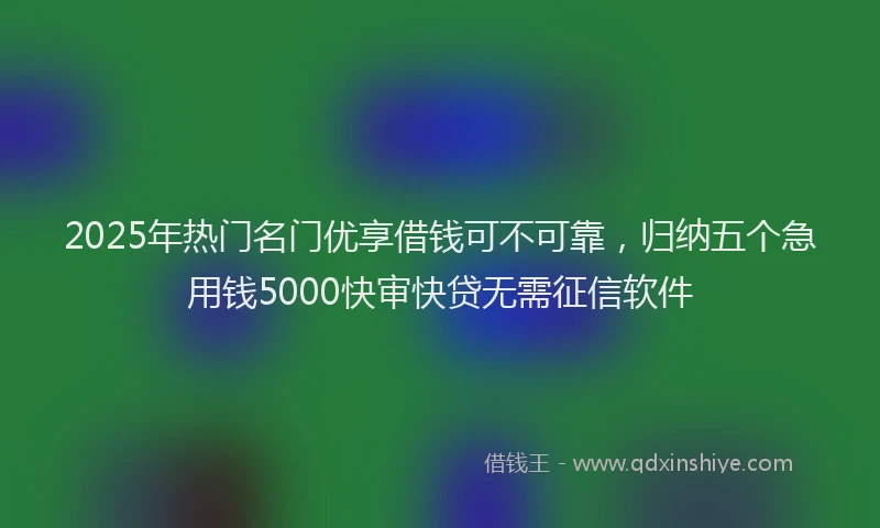 2025年热门名门优享借钱可不可靠，归纳五个急用钱5000快审快贷无需征信软件