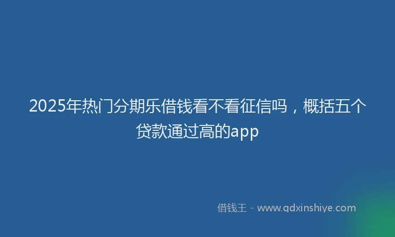 2025年热门分期乐借钱看不看征信吗，概括五个贷款通过高的app